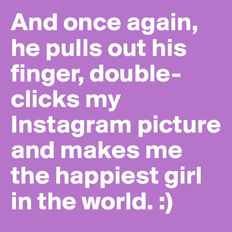 And once again, he pulls out his finger, double-clicks my Instagram picture and makes me the happiest girl in the world. :)