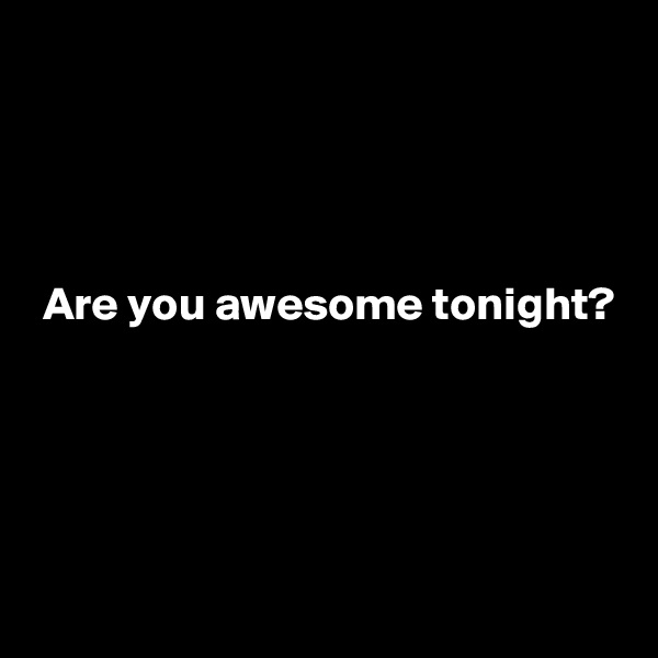 




 Are you awesome tonight?




