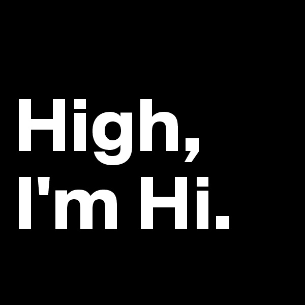
High, I'm Hi.
