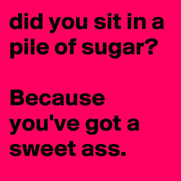 did you sit in a pile of sugar?

Because you've got a sweet ass.