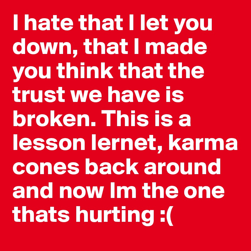 I hate that I let you down, that I made you think that the trust we have is broken. This is a lesson lernet, karma cones back around and now Im the one thats hurting :( 