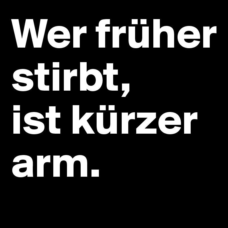 Wer früher stirbt,      ist kürzer arm.