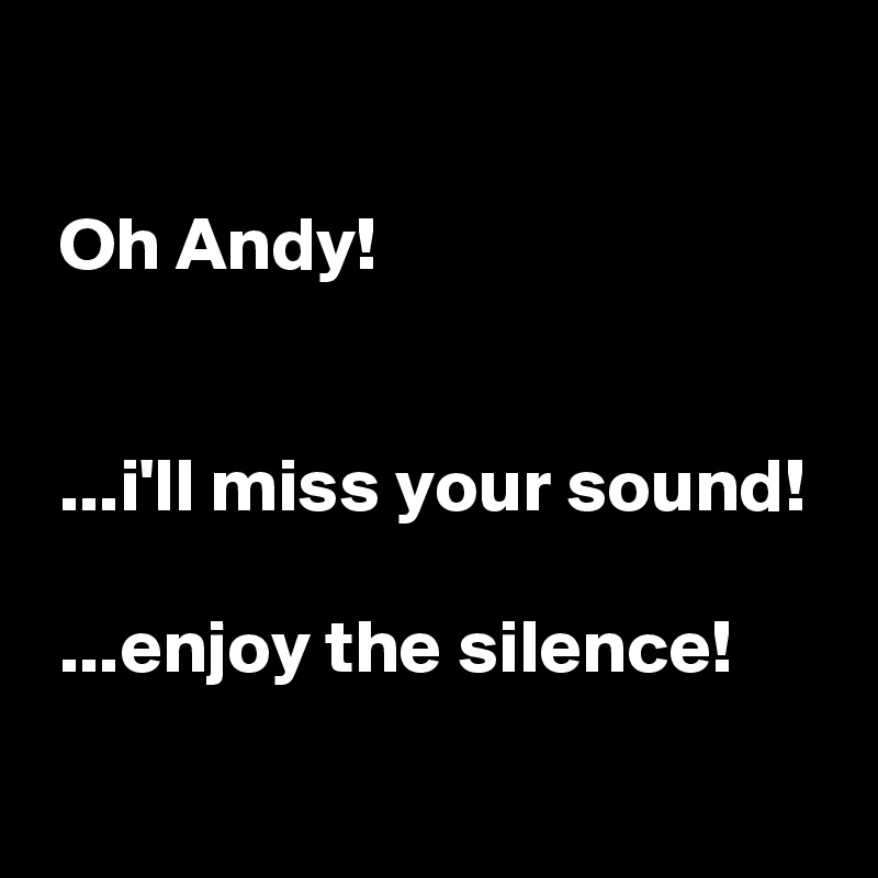 

 Oh Andy!


 ...i'll miss your sound!

 ...enjoy the silence!
