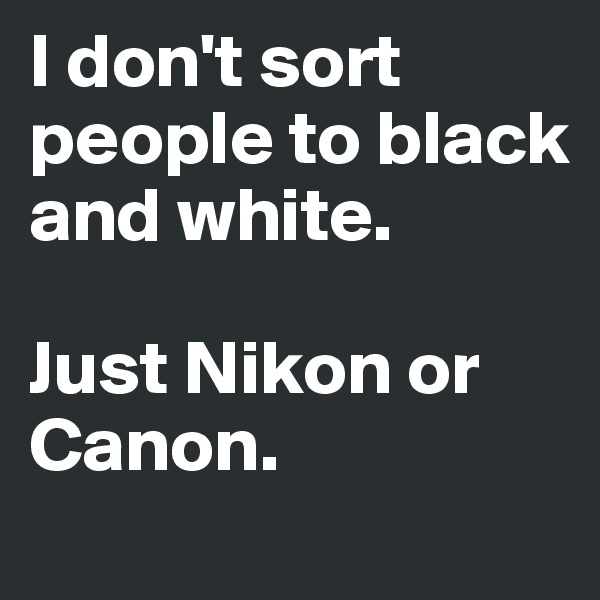 I don't sort people to black and white. 

Just Nikon or Canon.
