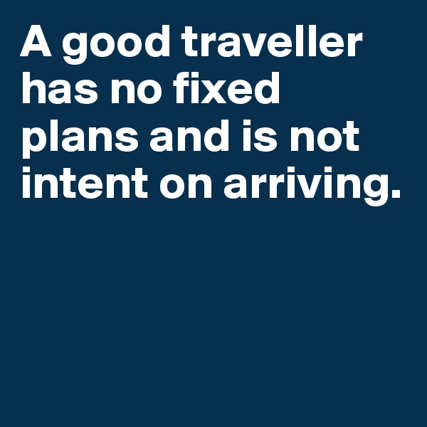 A good traveller has no fixed plans and is not intent on arriving.



