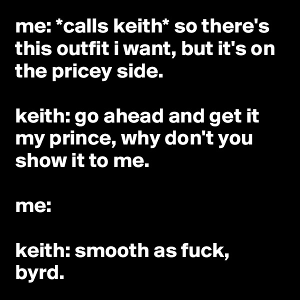 me: *calls keith* so there's this outfit i want, but it's on the pricey side.

keith: go ahead and get it my prince, why don't you show it to me.

me:

keith: smooth as fuck, byrd.