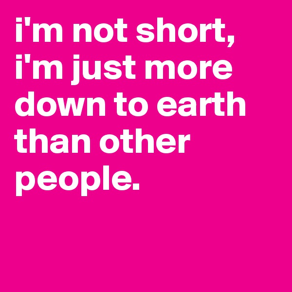 i'm not short, i'm just more down to earth than other people. 

