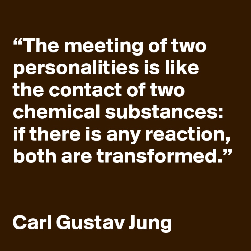 
“The meeting of two personalities is like the contact of two chemical substances: if there is any reaction, both are transformed.”


Carl Gustav Jung