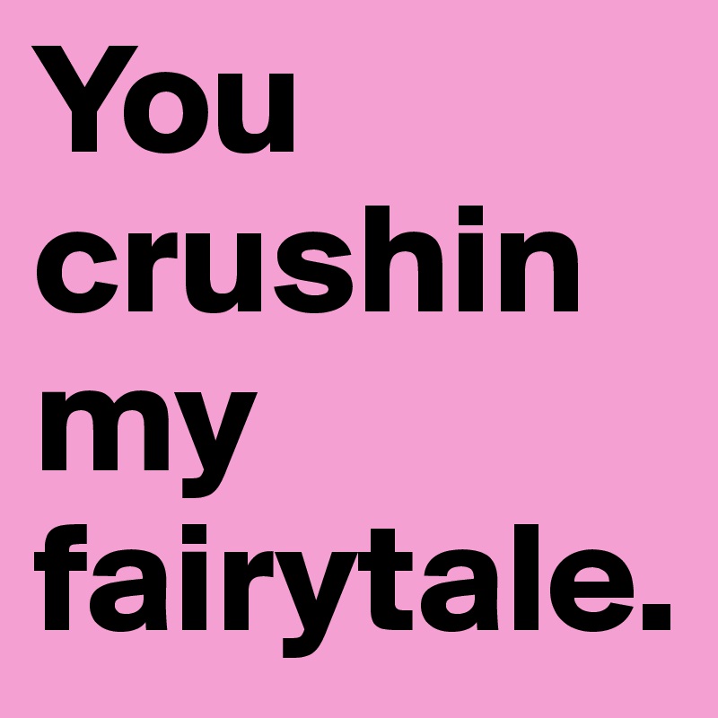 You crushin my fairytale.