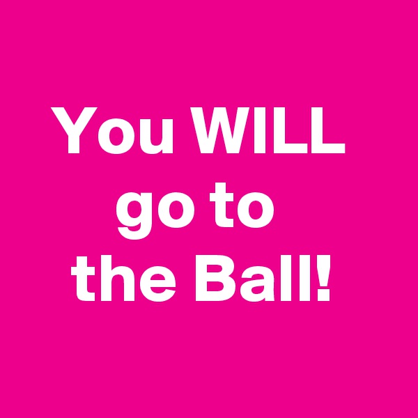 
You WILL 
go to 
the Ball!
