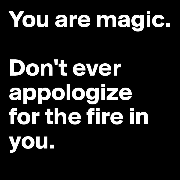 You are magic.

Don't ever appologize 
for the fire in you.