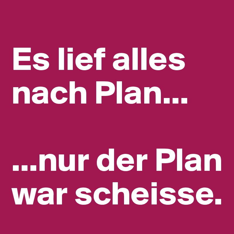 
Es lief alles nach Plan...

...nur der Plan war scheisse.