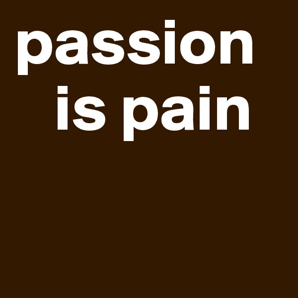passion      
   is pain

