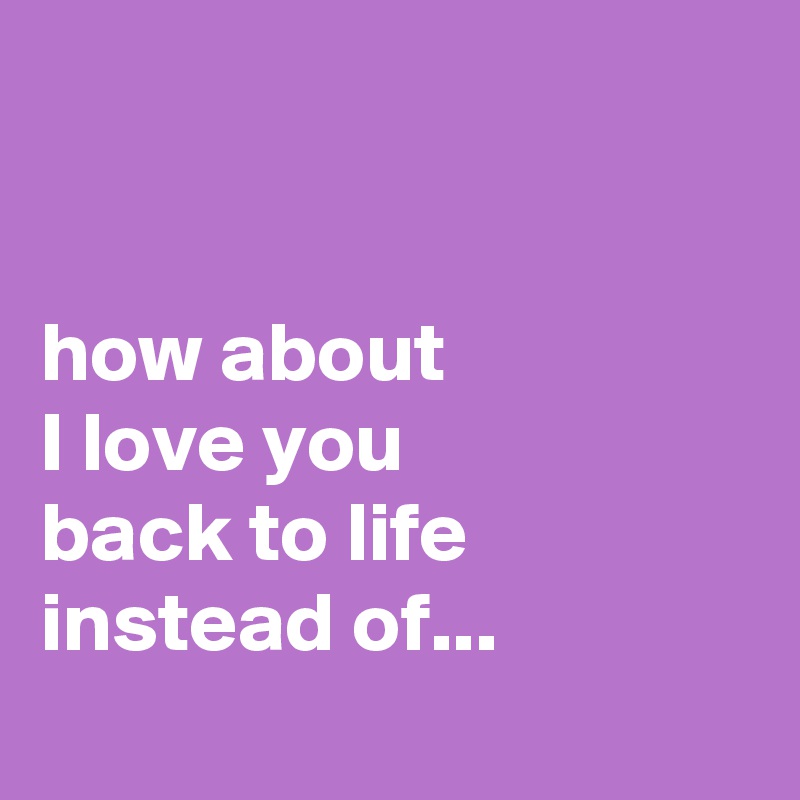 


how about 
I love you
back to life instead of...
