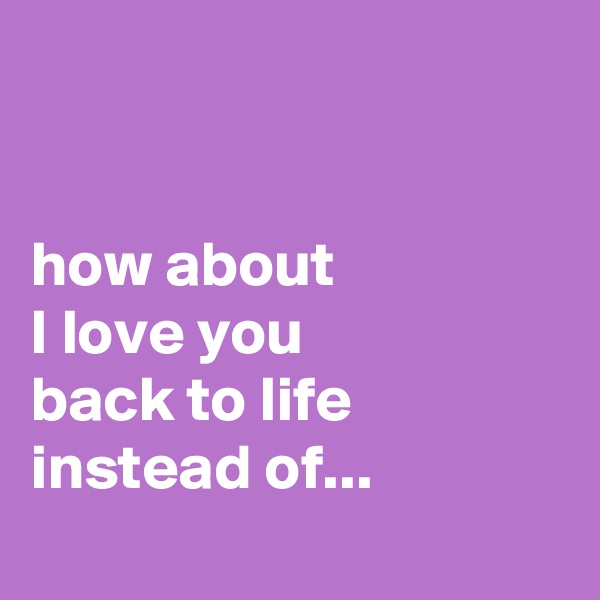 


how about 
I love you
back to life instead of...
