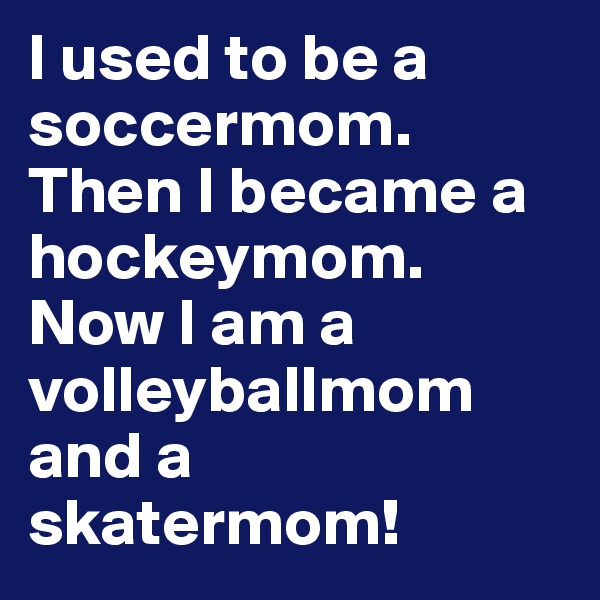 I used to be a soccermom. Then I became a hockeymom. Now I am a volleyballmom and a skatermom!