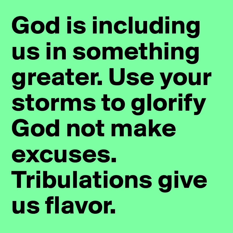 God is including us in something greater. Use your storms to glorify God not make excuses. Tribulations give us flavor.