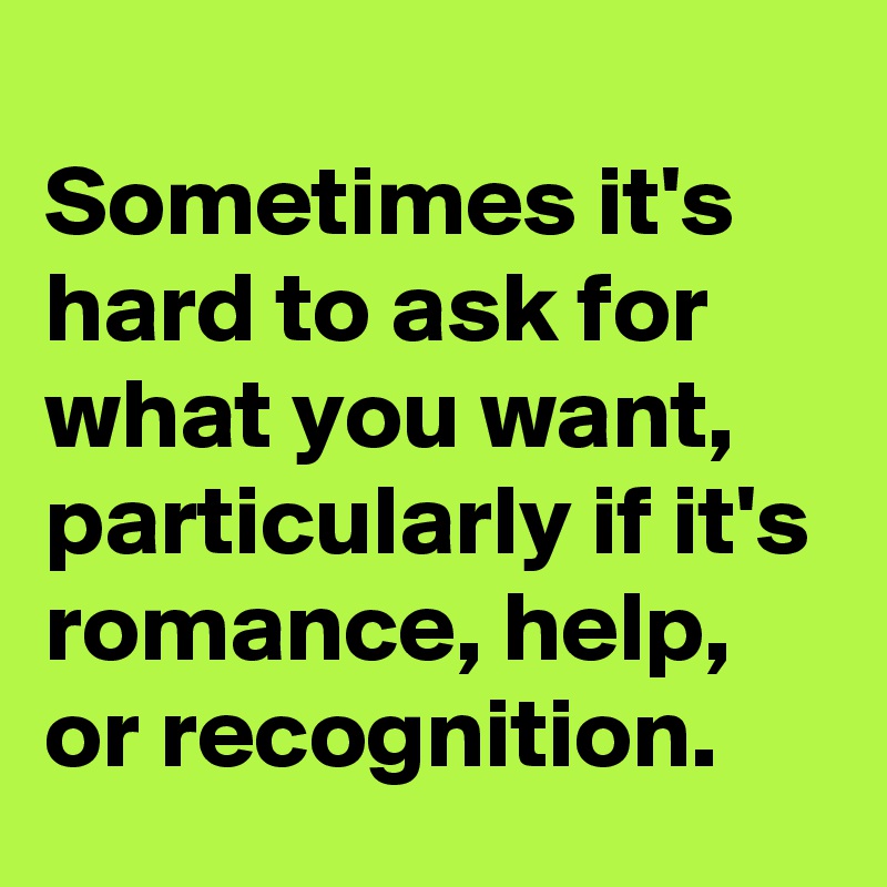 
Sometimes it's hard to ask for what you want, particularly if it's romance, help, or recognition.