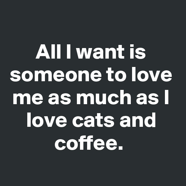 
All I want is someone to love me as much as I love cats and coffee. 
