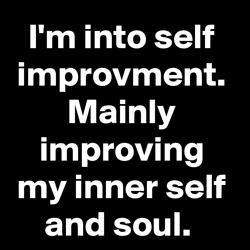 I'm into self improvment. Mainly improving my inner self and soul. 