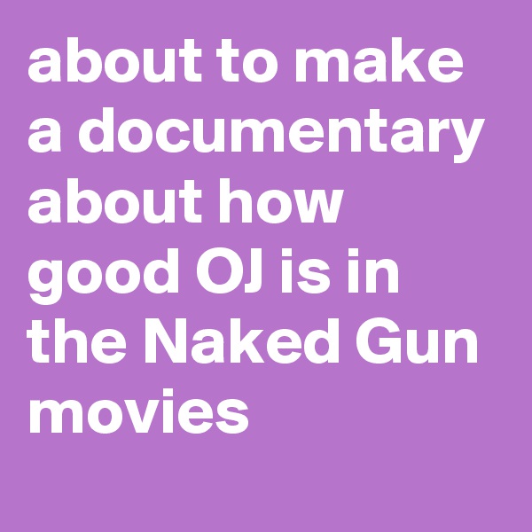 about to make a documentary about how good OJ is in the Naked Gun movies