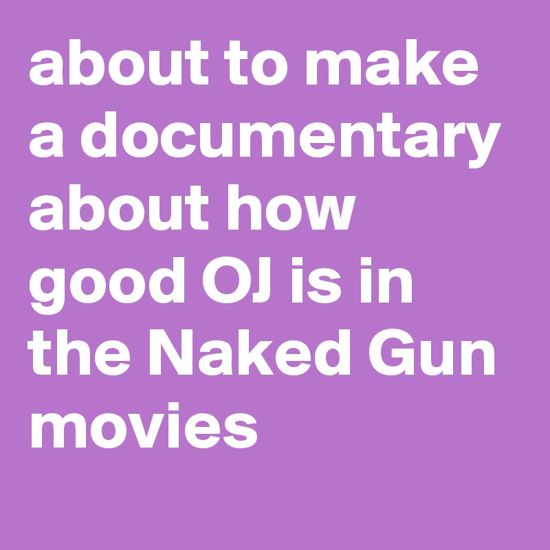 about to make a documentary about how good OJ is in the Naked Gun movies