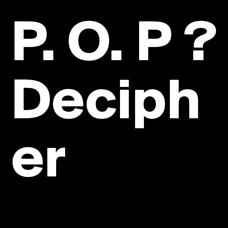 P. O. P ?
Decipher 