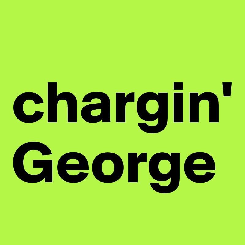 
chargin'
George