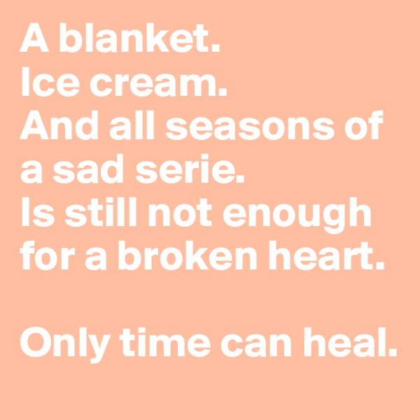 A blanket.
Ice cream.
And all seasons of a sad serie.
Is still not enough for a broken heart. 

Only time can heal.