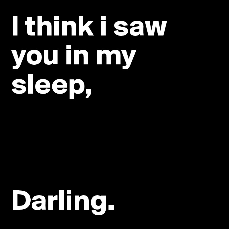 I think i saw you in my sleep, 



Darling. 