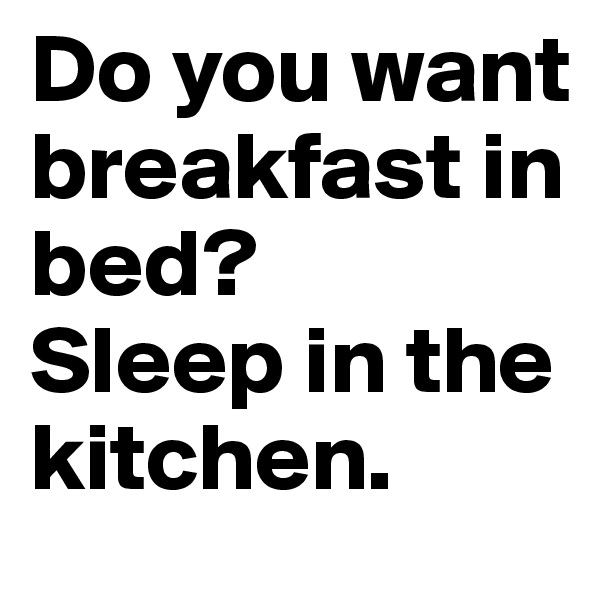 Do you want breakfast in bed? 
Sleep in the kitchen.  