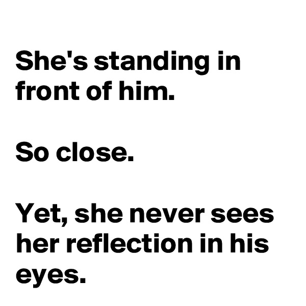
She's standing in front of him.

So close.

Yet, she never sees her reflection in his eyes.