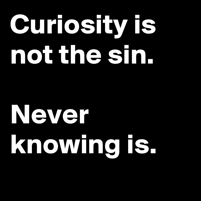 Curiosity is not the sin.

Never knowing is.
 