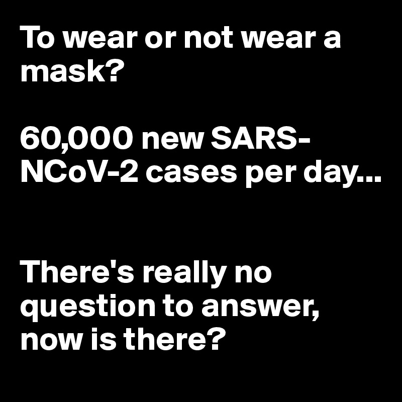 To wear or not wear a mask? 

60,000 new SARS-NCoV-2 cases per day...


There's really no question to answer, now is there?