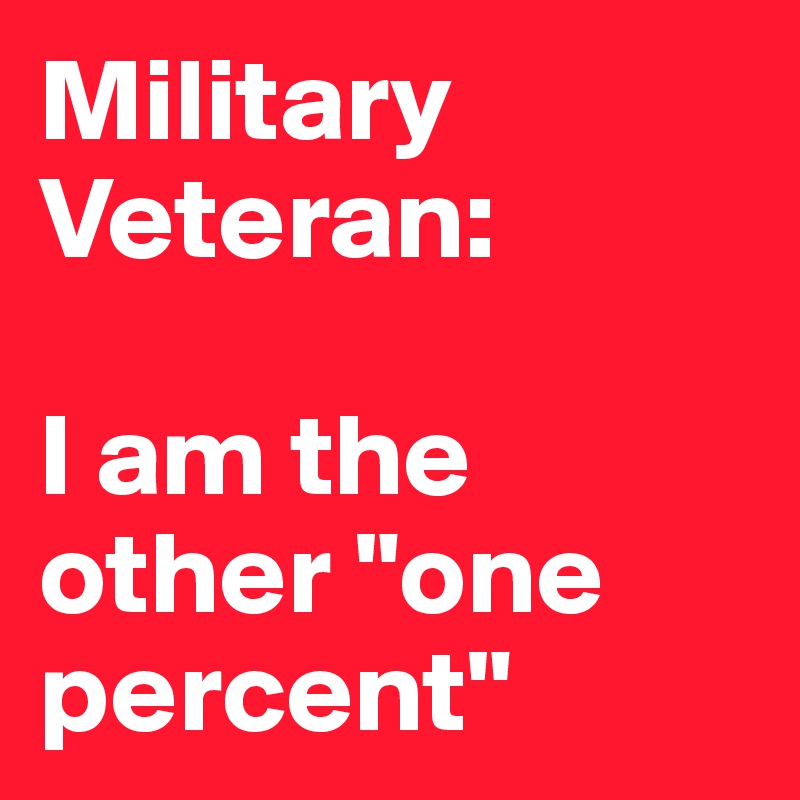 Military Veteran:

I am the other "one percent"