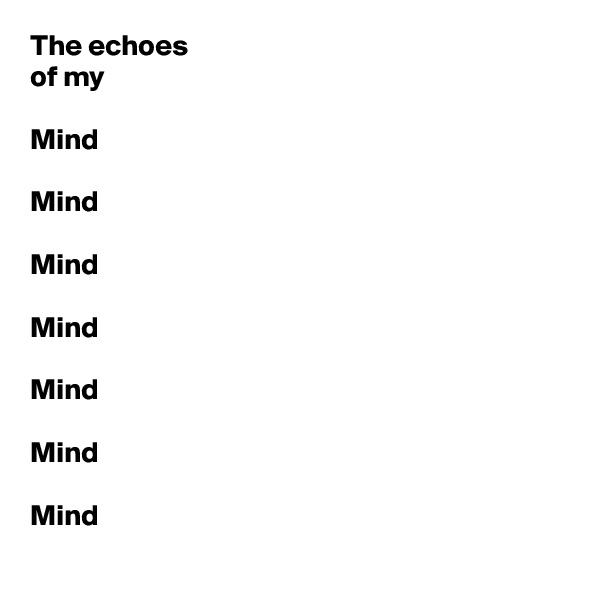 The echoes
of my

Mind

Mind

Mind 

Mind 

Mind 

Mind 

Mind 
