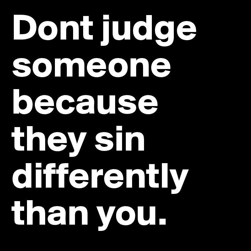 Dont judge someone because they sin differently than you.