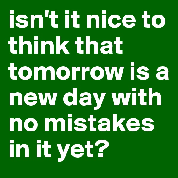 isn't it nice to think that tomorrow is a new day with no mistakes in it yet?