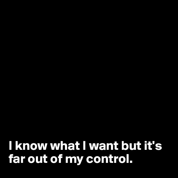 









I know what I want but it's far out of my control. 