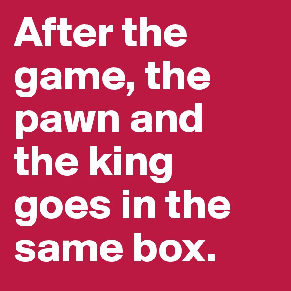 After the game, the pawn and the king goes in the same box.