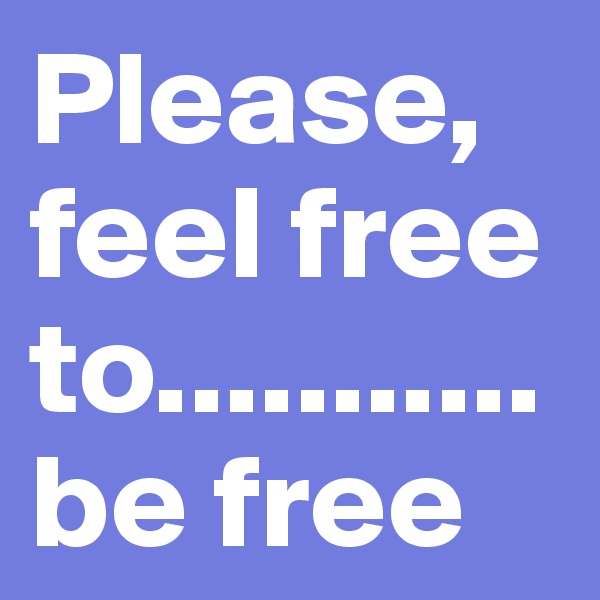 Please, feel free to...........be free