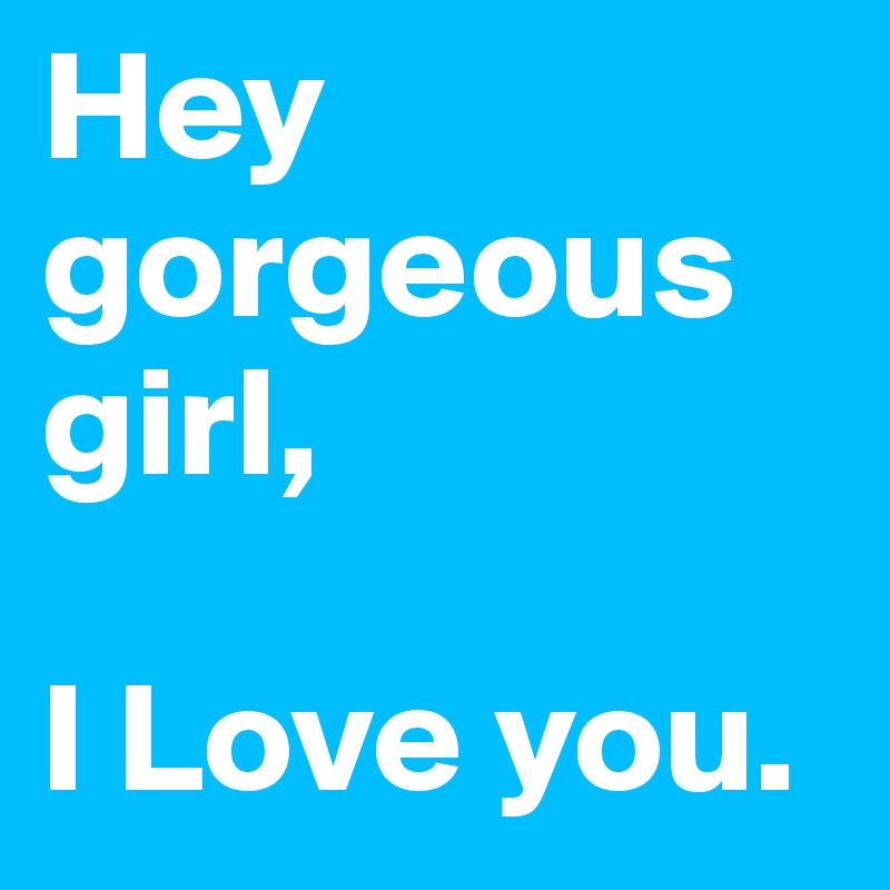 Hey gorgeous girl,

I Love you. 