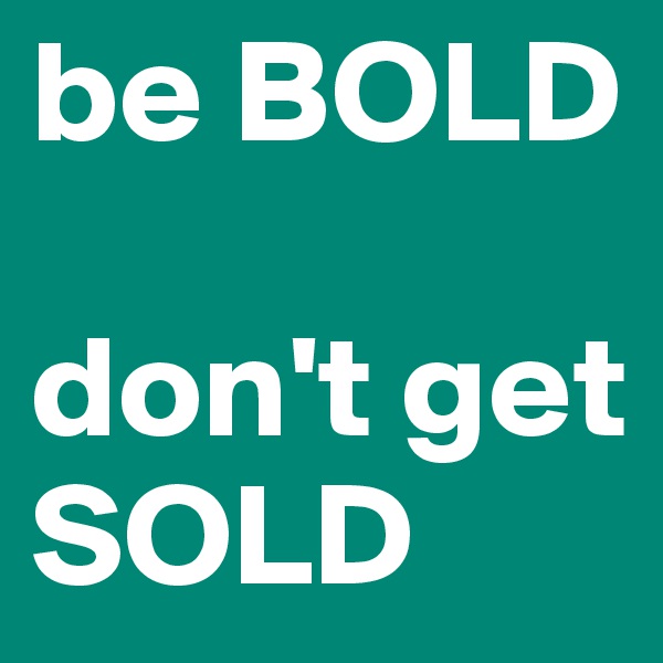 be BOLD

don't get SOLD