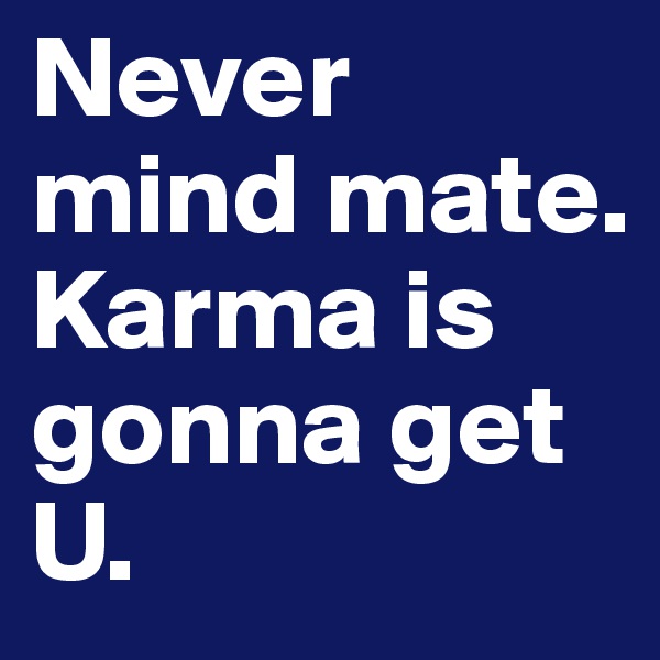 Never mind mate. Karma is gonna get U. 