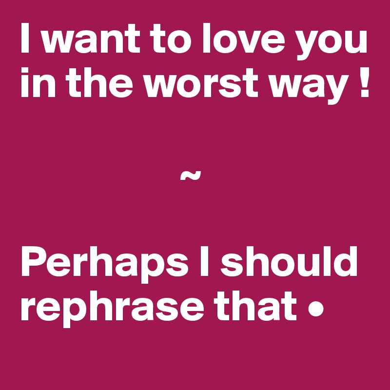 I want to love you in the worst way !

                  ~

Perhaps I should rephrase that •