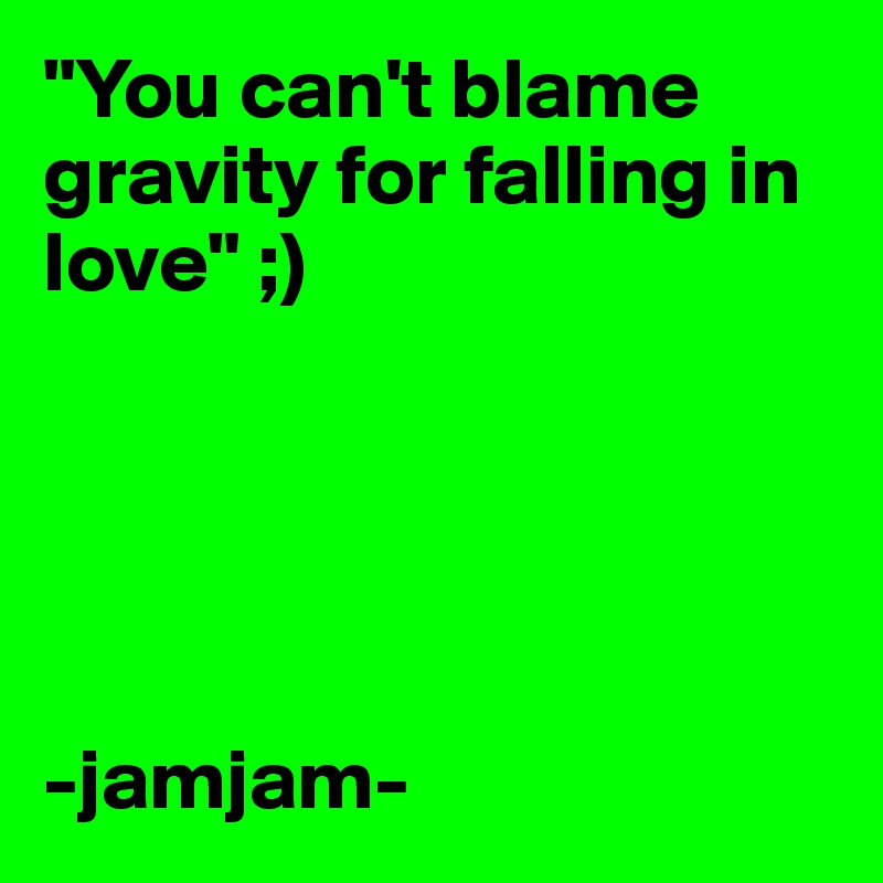 "You can't blame gravity for falling in love" ;)





-jamjam-