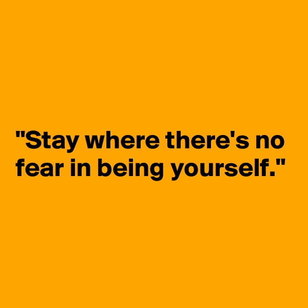 



"Stay where there's no fear in being yourself."


