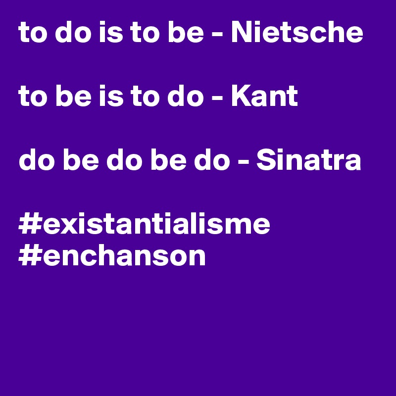 to do is to be - Nietsche

to be is to do - Kant

do be do be do - Sinatra

#existantialisme
#enchanson


