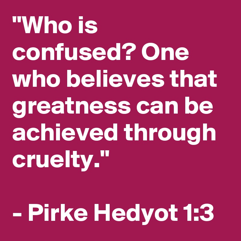 "Who is confused? One who believes that greatness can be achieved through cruelty." 

- Pirke Hedyot 1:3