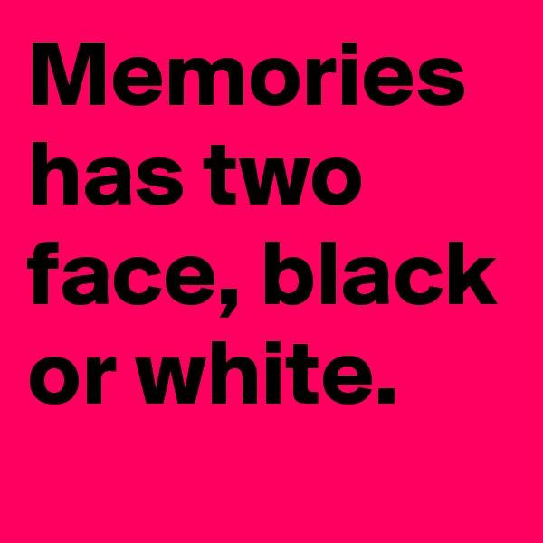 Memories has two face, black or white.